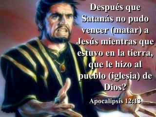 Después que
Satanás no pudo
vencer (matar) a
Jesús mientras que
estuvo en la tierra,
que le hizo al
pueblo (iglesia) de
Dios?
Apocalipsis 12:13
 