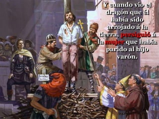 Y cuando vio el
dragón que él
había sido
arrojado á la
tierra, persiguió á
la mujer que había
parido al hijo
varón.
 
