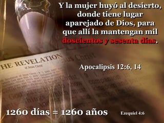 Y la mujer huyó al desierto,
donde tiene lugar
aparejado de Dios, para
que allí la mantengan mil
doscientos y sesenta días.
Apocalipsis 12:6, 14
1260 días = 1260 años Ezequiel 4:6
 