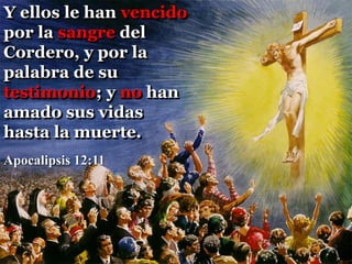 Y ellos le han vencido
por la sangre del
Cordero, y por la
palabra de su
testimonio; y no han
amado sus vidas
hasta la muerte.
Apocalipsis 12:11
 