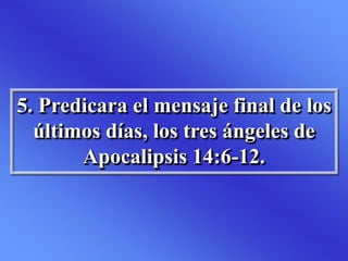 5. Predicara el mensaje final de los
últimos días, los tres ángeles de
Apocalipsis 14:6-12.
 
