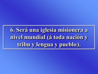 6. Será una iglesia misionera a
nivel mundial (á toda nación y
tribu y lengua y pueblo,).
 
