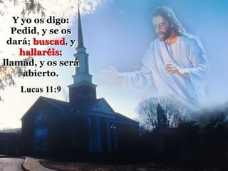 Y yo os digo:
Pedid, y se os
dará; buscad, y
hallaréis;
llamad, y os será
abierto.
Lucas 11:9
 