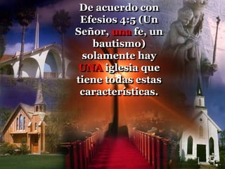 De acuerdo con
Efesios 4:5 (Un
Señor, una fe, un
bautismo)
solamente hay
UNA iglesia que
tiene todas estas
características.
 
