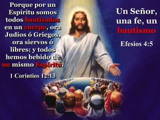 Porque por un
Espíritu somos
todos bautizados
en un cuerpo, ora
Judíos ó Griegos,
ora siervos ó
libres; y todos
hemos bebido de
un mismo Espíritu.
1 Corintios 12:13
Un Señor,
una fe, un
bautismo
Efesios 4:5
 