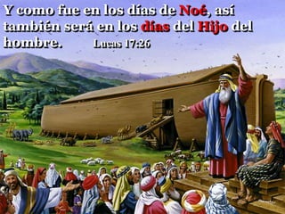Y como fue en los días de Noé, así
también será en los días del Hijo del
hombre. Lucas 17:26
 