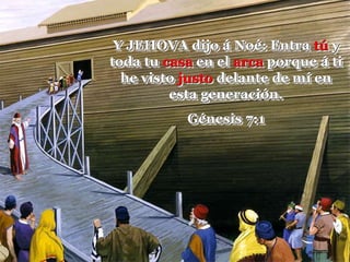 Y JEHOVA dijo á Noé: Entra tú y
toda tu casa en el arca porque á ti
he visto justo delante de mí en
esta generación.
Génesis 7:1
 