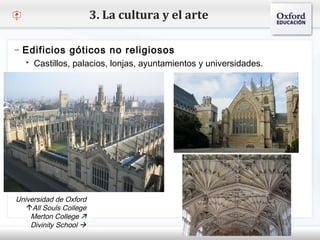 – Haga clic para modificar el estilo de texto del patrón
 Segundo nivel
o Tercer nivel
 Cuarto nivel
 Quinto nivel
3. La cultura y el arte
– Edificios góticos no religiosos
 Castillos, palacios, lonjas, ayuntamientos y universidades.
Universidad de Oxford
All Souls College
Merton College 
Divinity School 
 