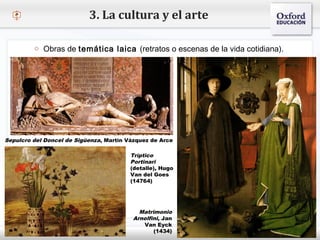 – Haga clic para modificar el estilo de texto del patrón
 Segundo nivel
o Tercer nivel
 Cuarto nivel
 Quinto nivel
3. La cultura y el arte
Matrimonio
Arnolfini, Jan
Van Eyck
(1434)
Sepulcro del Doncel de Sigüenza, Martín Vázquez de Arce
o Obras de temática laica (retratos o escenas de la vida cotidiana).
Tríptico
Portinari
(detalle), Hugo
Van del Goes
(14764)
 