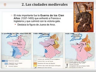 – Haga clic para modificar el estilo de texto del patrón
 Segundo nivel
o Tercer nivel
 Cuarto nivel
 Quinto nivel
2. Las ciudades medievales
o El más importante fue la Guerra de los Cien
Años (1337-1453) que enfrentó a Francia e
Inglaterra y que culminó con la victoria gala.
 Destaca la figura de Juana de Arco.
 