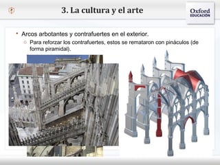 – Haga clic para modificar el estilo de texto del patrón
 Segundo nivel
o Tercer nivel
 Cuarto nivel
 Quinto nivel
3. La cultura y el arte
 Arcos arbotantes y contrafuertes en el exterior.
o Para reforzar los contrafuertes, estos se remataron con pináculos (de
forma piramidal).
 