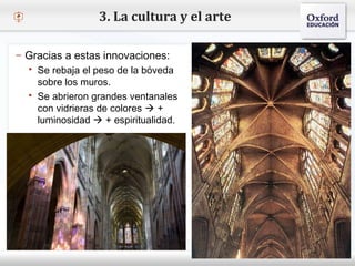 – Haga clic para modificar el estilo de texto del patrón
 Segundo nivel
o Tercer nivel
 Cuarto nivel
 Quinto nivel
3. La cultura y el arte
– Gracias a estas innovaciones:
 Se rebaja el peso de la bóveda
sobre los muros.
 Se abrieron grandes ventanales
con vidrieras de colores  +
luminosidad  + espiritualidad.
 