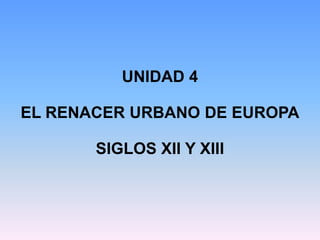 UNIDAD 4

EL RENACER URBANO DE EUROPA

       SIGLOS XII Y XIII
 