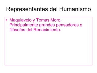 Representantes del Humanismo Maquiavelo y Tomas Moro. Principalmente grandes pensadores o filósofos del Renacimiento. 
