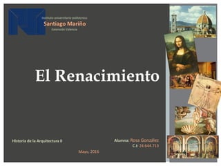 El Renacimiento
Alumna: Rosa González
C.I: 24.644.713
Instituto universitario politécnico
Santiago Mariño
Extensión Valencia
Historia de la Arquitectura II
Mayo, 2016
 