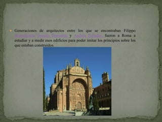  Generaciones de arquitectos entre los que se encontraban Filippo
  Brunelleschi Donato Bramante y Andrea Palladio, fueron a Roma a
  estudiar y a medir esos edificios para poder imitar los principios sobre los
  que estaban construidos.
 