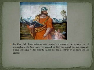  La idea del Renacimiento esta también claramente expresada en el
  evangelio según San Juan: “En verdad os digo que aquel que no nazca de
  nuevo del agua y del espíritu santo no podrá entrar en el reino de los
  cielos”.
 