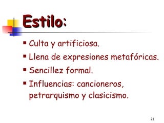 Estilo :   Culta y artificiosa. Llena de expresiones metafóricas. Sencillez formal. Influencias: cancioneros, petrarquismo y clasicismo. 