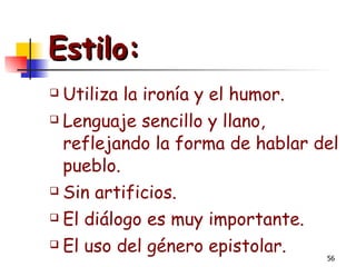 Estilo: Utiliza la ironía y el humor. Lenguaje sencillo y llano, reflejando la forma de hablar del pueblo. Sin artificios. El diálogo es muy importante. El uso del género epistolar. 