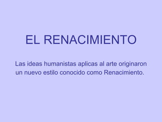 EL RENACIMIENTO Las ideas humanistas aplicas al arte originaron un nuevo estilo conocido como Renacimiento.   