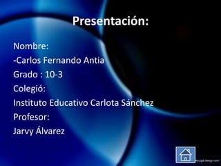 Presentación:
Nombre:
-Carlos Fernando Antia
Grado : 10-3
Colegió:
Instituto Educativo Carlota Sánchez
Profesor:
Jarvy Álvarez
 