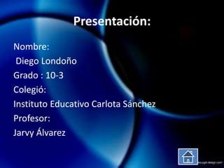Presentación:
Nombre:
 Diego Londoño
Grado : 10-3
Colegió:
Instituto Educativo Carlota Sánchez
Profesor:
Jarvy Álvarez
 
