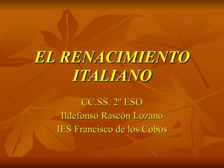 EL RENACIMIENTO ITALIANO CC.SS. 2º ESO Ildefonso Rascón Lozano IES Francisco de los Cobos 
