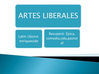 ARTES LIBERALES

                  Recuperó: Épica,
Latín clásico:
                 comedia,oda,pastor
 enriquecido
                         al
 