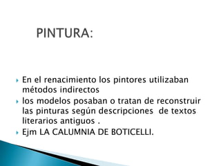    En el renacimiento los pintores utilizaban
    métodos indirectos
   los modelos posaban o tratan de reconstruir
    las pinturas según descripciones de textos
    literarios antiguos .
   Ejm LA CALUMNIA DE BOTICELLI.
 