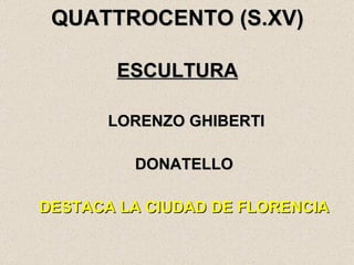 QUATTROCENTO (S.XV) ESCULTURA   LORENZO GHIBERTI DONATELLO DESTACA LA CIUDAD DE FLORENCIA 