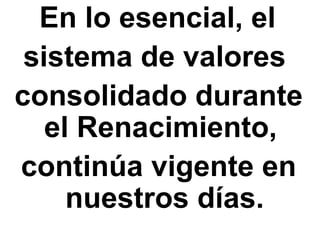 En lo esencial, el
 sistema de valores
consolidado durante
   el Renacimiento,
continúa vigente en
     nuestros días.
 
