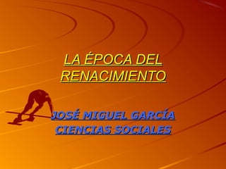 LA ÉPOCA DELLA ÉPOCA DEL
RENACIMIENTORENACIMIENTO
JOSÉ MIGUEL GARCÍAJOSÉ MIGUEL GARCÍA
CIENCIAS SOCIALESCIENCIAS SOCIALES
 