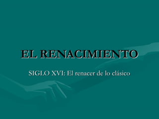 EL RENACIMIENTOEL RENACIMIENTO
SIGLO XVI: El renacer de lo clásicoSIGLO XVI: El renacer de lo clásico
 