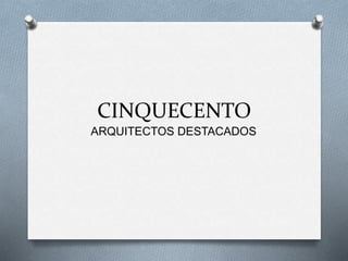 CINQUECENTO
ARQUITECTOS DESTACADOS
 