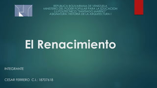 El Renacimiento
INTEGRANTE
CESAR FERRERO C.I.: 18707618
REPUBLICA BOLIVARIANA DE VENEZUELA
MINISTERIO DEL PODER POPULAR PARA LA EDUCACION
I.U.POLITECNICO “SANTIAGO MARIÑO”
ASIGNATURA: HISTORIA DE LA ARQUITECTURA I
 