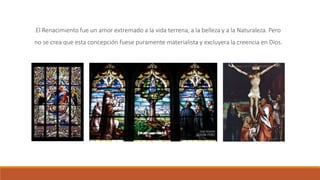 El Renacimiento fue un amor extremado a la vida terrena, a la belleza y a la Naturaleza. Pero
no se crea que esta concepción fuese puramente materialista y excluyera la creencia en Dios.
 