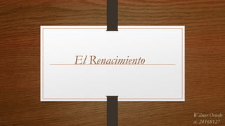 El Renacimiento
Wilmer Oviedo
ci. 24168127
 