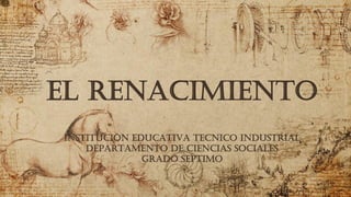 EL RENACIMIENTO
INSTITUCIÓN EDUCATIVA TECNICO INDUSTRIAL
DEPARTAMENTO DE CIENCIAS SOCIALES
GRADO SEPTIMO
 