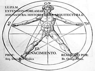I.U.P.S.M.
EXTENSION PORLAMAR.
ASIGNATURA: HISTORIA DE LA ARQUITECTURA ii.
PROF: REALIZADO POR:
Arq. Deyanira Mujica Br. Ortega Cruz.
EL
RENACIMIENTO.
 