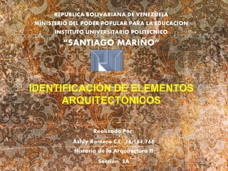 REPUBLICA BOLIVARIANA DE VENEZUELA
MINISTERIO DEL PODER POPULAR PARA LA EDUCACION
INSTITUTO UNIVERSITARIO POLITECNICO
“SANTIAGO MARIÑO”
Realizado Por:
Ashly Romero C.I.: 26,164,768
Historia de la Arquitectura II
Sección: 3A
IDENTIFICACIÓN DE ELEMENTOS
ARQUITECTÓNICOS
 