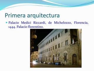 Primera arquitectura
 Palacio Medici Riccardi, de Michelozzo, Florencia,
1444. Palacio florentino.
 