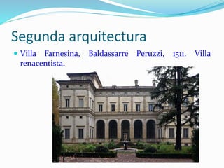 Segunda arquitectura
 Villa Farnesina, Baldassarre Peruzzi, 1511. Villa
renacentista.
 