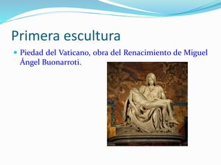 Primera escultura
 Piedad del Vaticano, obra del Renacimiento de Miguel
Ángel Buonarroti.
 