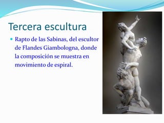 Tercera escultura
 Rapto de las Sabinas, del escultor
de Flandes Giambologna, donde
la composición se muestra en
movimiento de espiral.
 