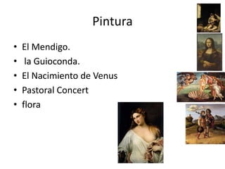 Pintura
• El Mendigo.
• la Guioconda.
• El Nacimiento de Venus
• Pastoral Concert
• flora
 