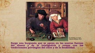 Surge una burguesía que se apoya en las nuevas fuerzas
del dinero y de la inteligencia y rompe con los
tradicionales privilegios del clero y de la feudalidad.
El cambista y su mujer
(Quentin Metsys 1514 )
 