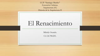 El Renacimiento
Mileidy Ocando.
C.I: 26.708.201.
I.U.P. “Santiago Mariño”
Extensión Cabimas.
Arquitectura (41)
Historia de la Arquitectura II