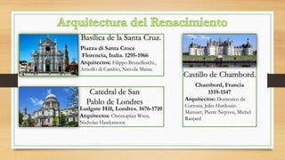 Basílica de la Santa Cruz.
Piazza di Santa Croce
Florencia, Italia. 1295-1966
Arquitectos: Filippo Brunelleschi.,
Arnolfo di Cambio, Niccola Matas.
Catedral de San
Pablo de Londres Arquitectos: Domenico da
Cortona, Jules Hardouin-
Mansart, Pierre Nepveu, Michel
RanjardArquitectos: Christopher Wren,
Nicholas Hawksmoor.
Ludgate Hill, Londres. 1676-1710
Castillo de Chambord.
Chambord, Francia
1519-1547