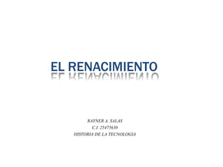 EL RENACIMIENTO
RAYNER A. SALAS
C.I. 25475630
HISTORIA DE LA TECNOLOGIA
 