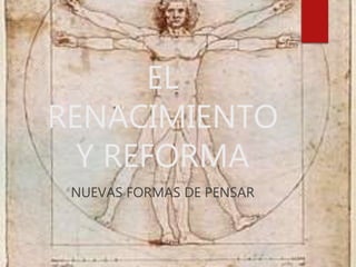 EL
RENACIMIENTO
Y REFORMA
NUEVAS FORMAS DE PENSAR
 